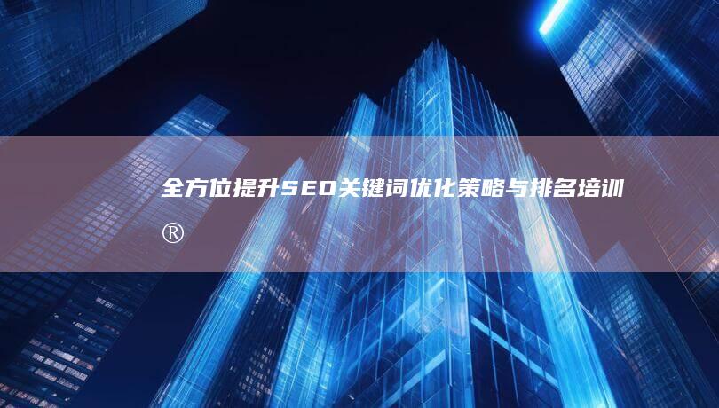 全方位提升SEO：关键词优化策略与排名培训实战指南